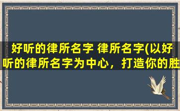 好听的律所名字 律所名字(以好听的律所名字为中心，打造你的胜诉之路！)